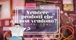 Vendere prodotti che non vendono? Scopri come! vendita