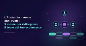 L’AI sta riscrivendo ogni ruolo: 5 mosse per ridisegnare il team del tuo ecommerce AI e team ecommerce: 5 mosse per ridisegnare i ruoli